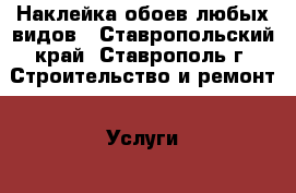 Наклейка обоев любых видов - Ставропольский край, Ставрополь г. Строительство и ремонт » Услуги   